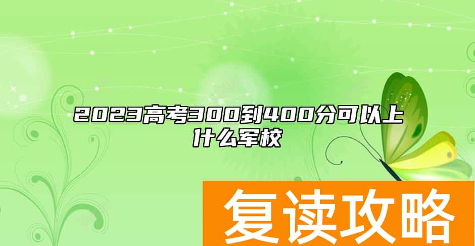 2023高考300到400分可以上什么军校