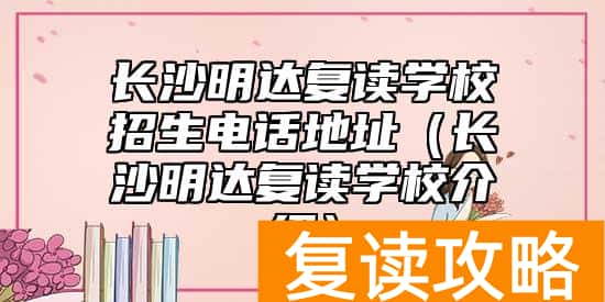 长沙明达复读学校招生电话地址（长沙明达复读学校介绍）