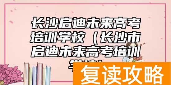 长沙启迪未来高考培训学校（长沙市启迪未来高考培训学校）