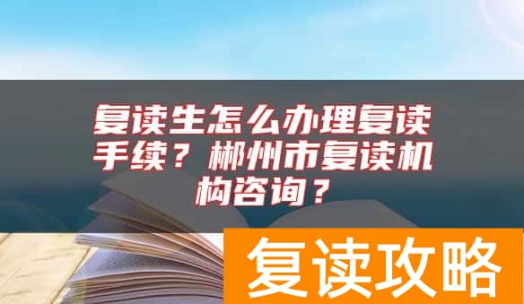 复读生怎么办理复读手续？郴州市复读机构咨询？
