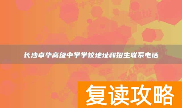长沙卓华高级中学学校地址和招生联系电话
