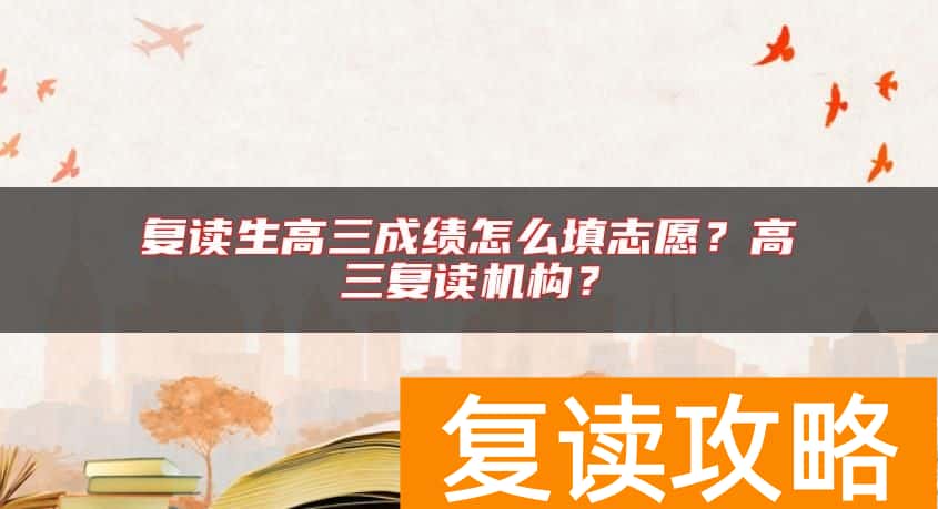 复读生高三成绩怎么填志愿？高三复读机构？