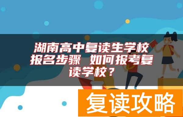 湖南高中复读生学校报名步骤 如何报考复读学校？