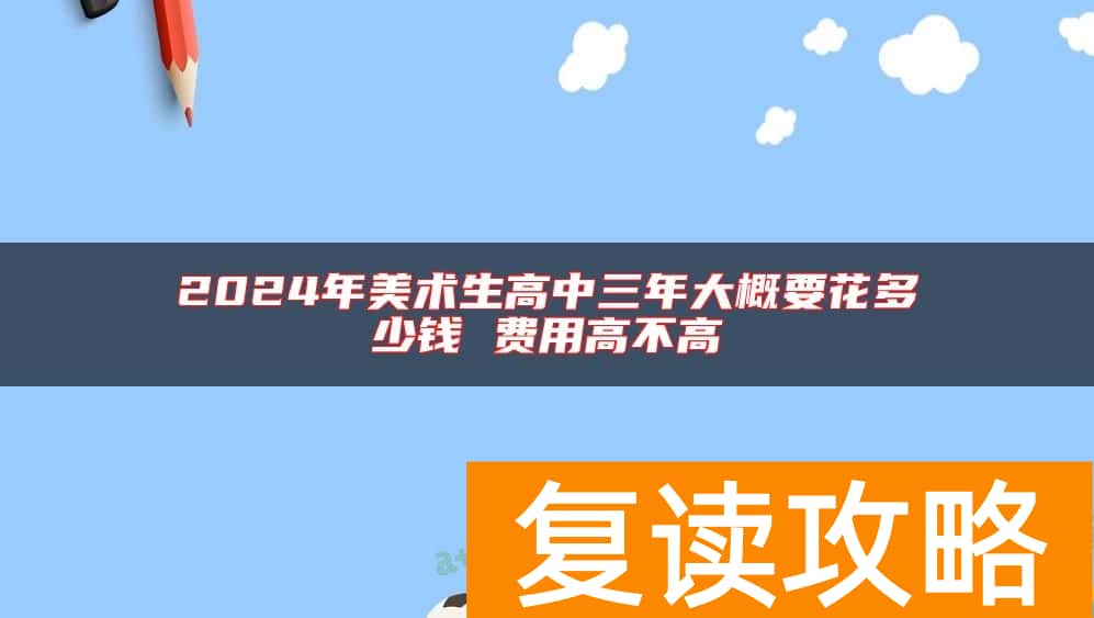 2024年美术生高中三年大概要花多少钱 费用高不高