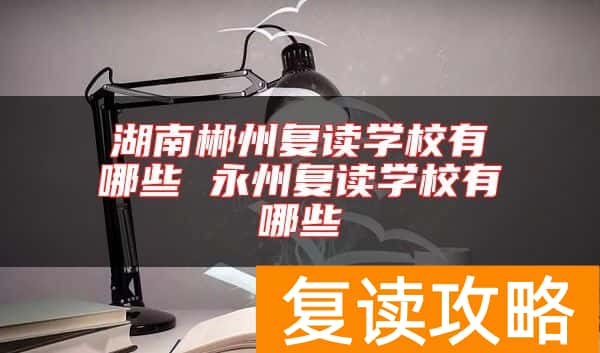 湖南郴州复读学校有哪些 永州复读学校有哪些