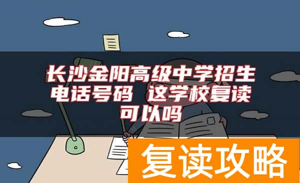 长沙金阳高级中学招生电话号码 这学校复读可以吗
