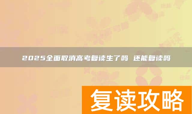 2025全面取消高考复读生了吗 还能复读吗