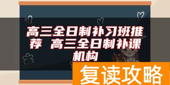 高三全日制补习班推荐 高三全日制补课机构