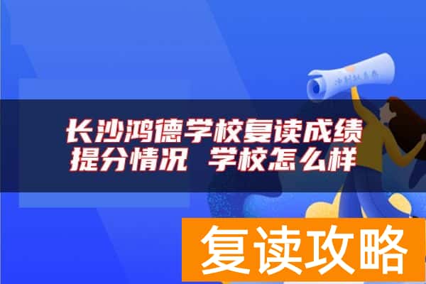 长沙鸿德学校复读成绩提分情况 学校怎么样