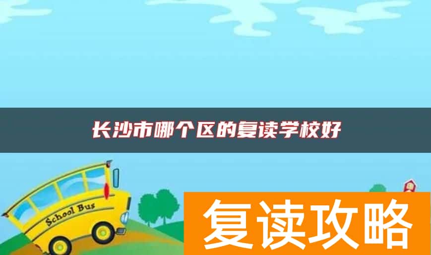 长沙市哪个区的复读学校好 如何选好的复读学校