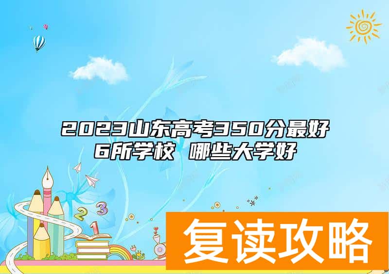 2023山东高考350分最好6所学校 哪些大学好