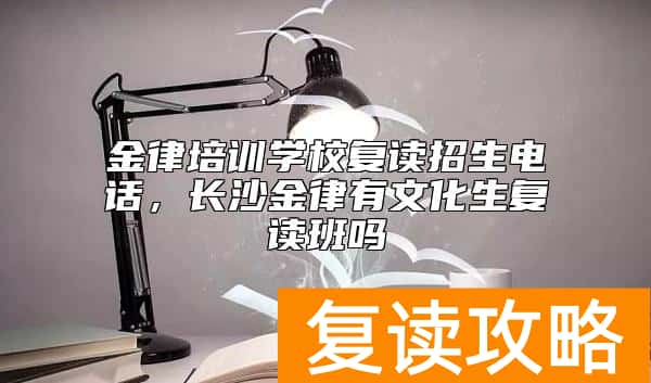 金律培训学校复读招生电话，长沙金律有文化生复读班吗