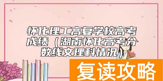 怀化理工高复学校高考成绩（湖南怀化高考分数线文理科情况）