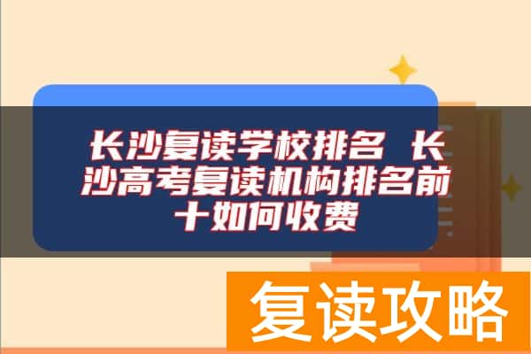长沙复读学校排名 长沙高考复读机构排名前十如何收费