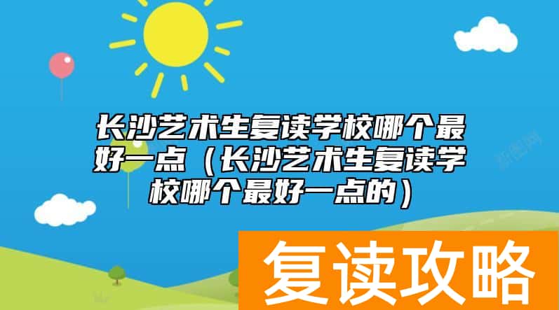 长沙艺术生复读学校哪个最好一点（长沙艺术生复读学校哪个最好一点的）