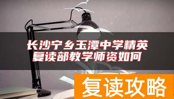 长沙宁乡玉潭中学精英复读部教学师资如何