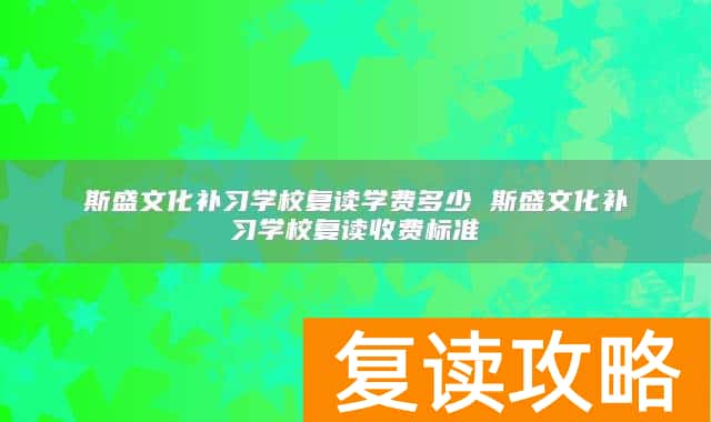 斯盛文化补习学校复读学费多少 斯盛文化补习学校复读收费标准