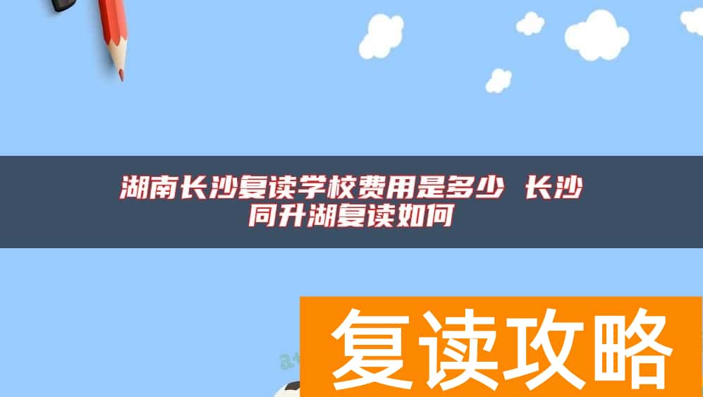 湖南长沙复读学校费用是多少 长沙同升湖复读如何