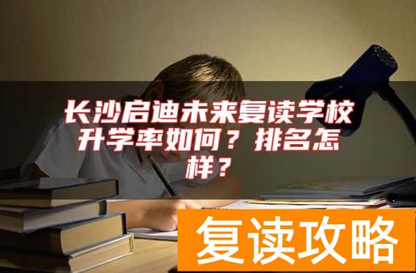 长沙启迪未来复读学校升学率如何？排名怎样？