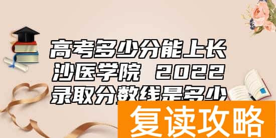 高考多少分能上长沙医学院 2022录取分数线是多少