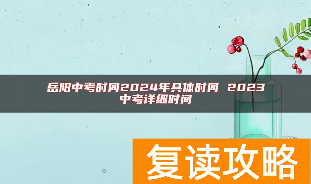 岳阳中考时间2024年具体时间 2023中考详细时间