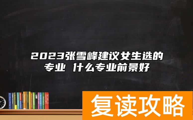 2023张雪峰建议女生选的专业 什么专业前景好