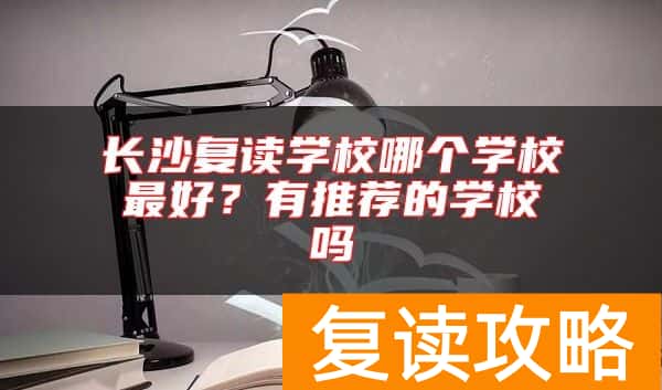 长沙复读学校哪个学校最好？有推荐的学校吗