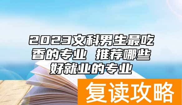 2023文科男生最吃香的专业 推荐哪些好就业的专业