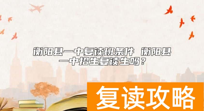 衡阳县一中复读班条件 衡阳县一中招生复读生吗？