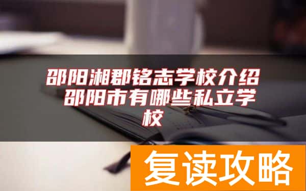 邵阳湘郡铭志学校介绍 邵阳市有哪些私立学校