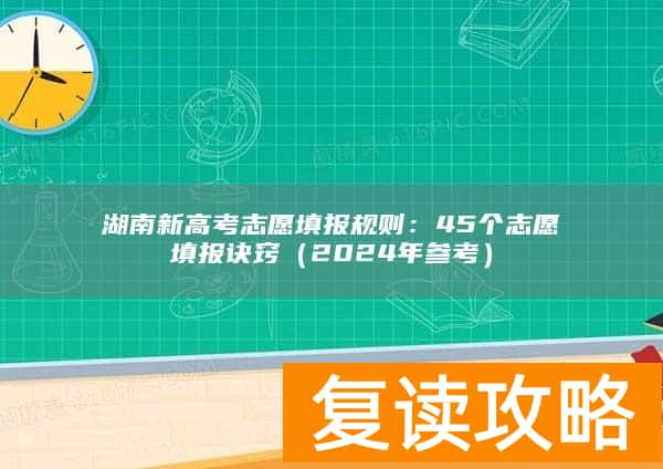 湖南新高考志愿填报规则：45个志愿填报诀窍（2024年参考）