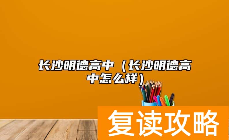 长沙明德高中（长沙明德高中怎么样）