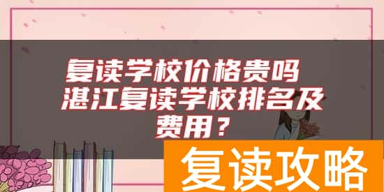 复读学校价格贵吗 湛江复读学校排名及费用？