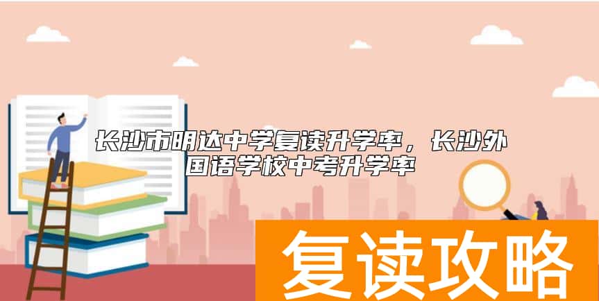 长沙市明达中学复读升学率，长沙外国语学校中考升学率