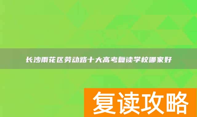 长沙雨花区劳动路十大高考复读学校哪家好