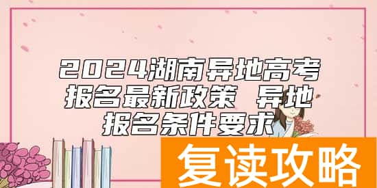 2024湖南异地高考报名最新政策 异地报名条件要求