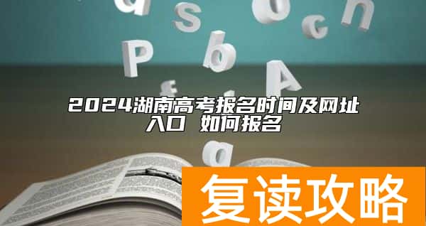 2024湖南高考报名时间及网址入口 如何报名
