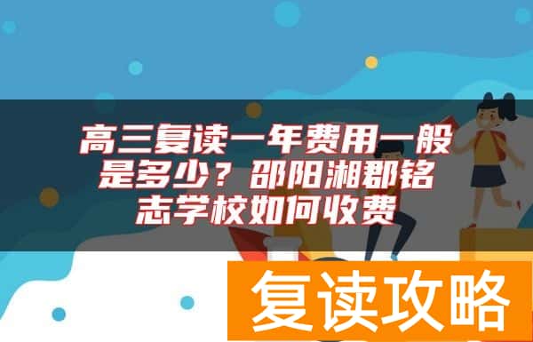 高三复读一年费用一般是多少？邵阳湘郡铭志学校如何收费