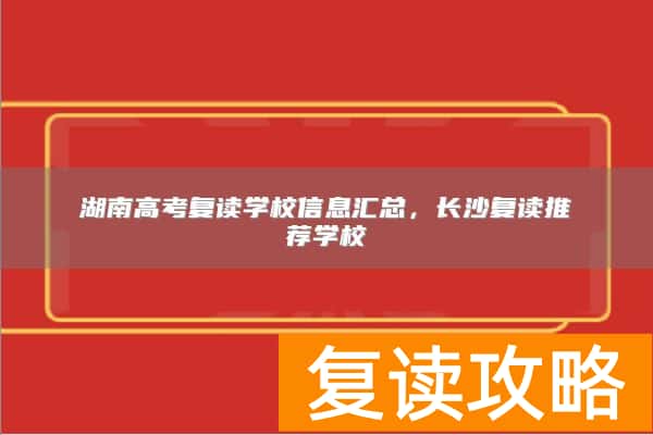 湖南高考复读学校信息汇总，长沙复读推荐学校
