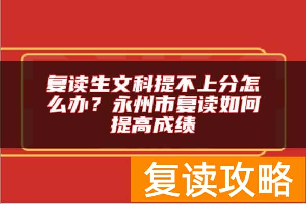 复读生文科提不上分怎么办？永州市复读如何提高成绩