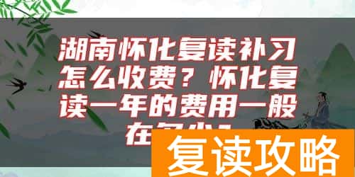 湖南怀化复读补习怎么收费？怀化复读一年的费用一般在多少？
