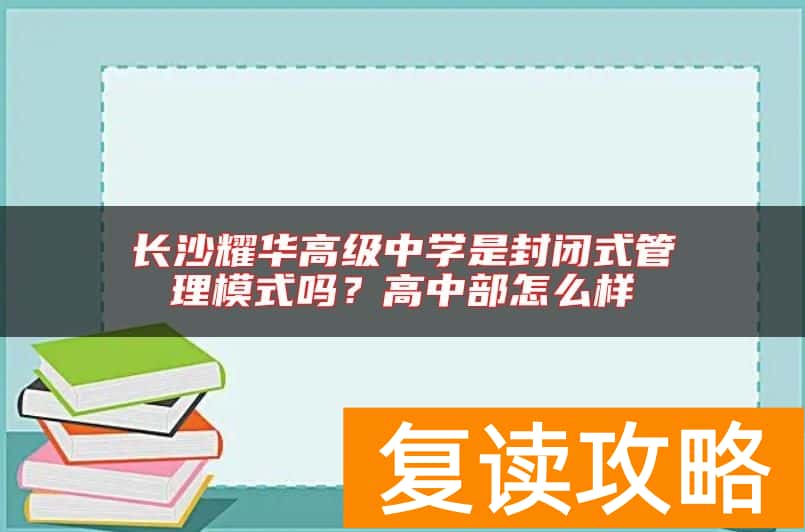 长沙耀华高级中学是封闭式管理模式吗？高中部怎么样