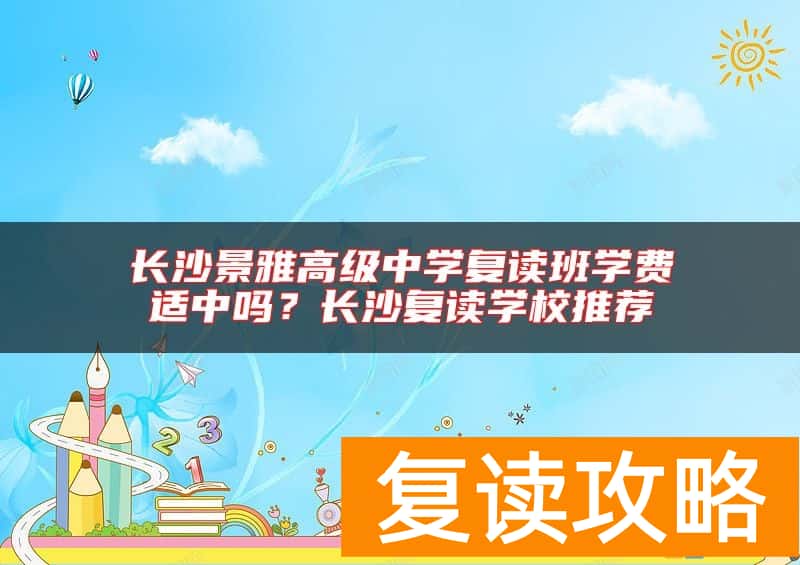 长沙景雅高级中学复读班学费适中吗？长沙复读学校推荐
