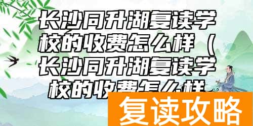 长沙同升湖复读学校的收费怎么样（长沙同升湖复读学校的收费怎么样呀）