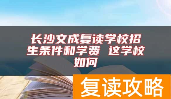 长沙文成复读学校招生条件和学费 这学校如何