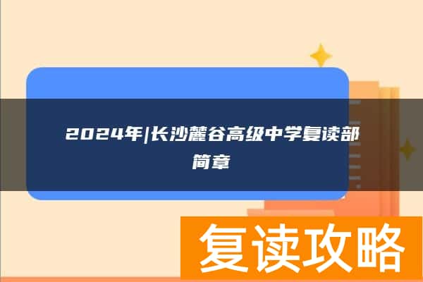 2024年|长沙麓谷高级中学复读部简章