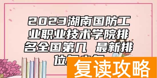 2023湖南国防工业职业技术学院排名全国第几 最新排位多少名