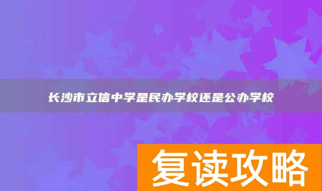 长沙市立信中学是民办学校还是公办学校