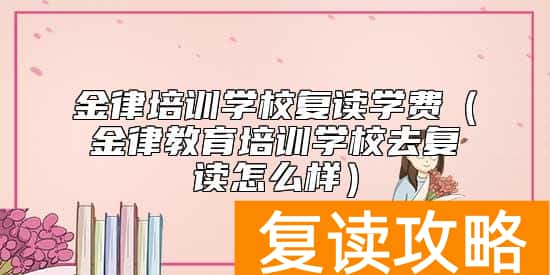 金律培训学校复读学费（金律教育培训学校去复读怎么样）