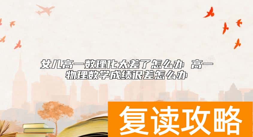 女儿高一数理化太差了怎么办 高一物理数学成绩很差怎么办
